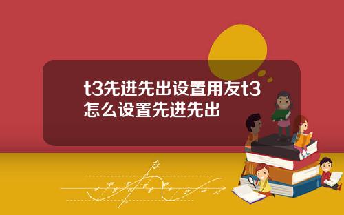 t3先进先出设置用友t3怎么设置先进先出