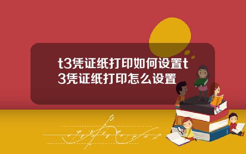 t3凭证纸打印如何设置t3凭证纸打印怎么设置