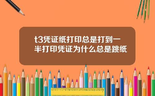 t3凭证纸打印总是打到一半打印凭证为什么总是跳纸