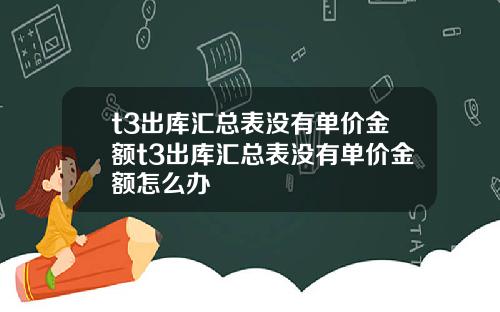 t3出库汇总表没有单价金额t3出库汇总表没有单价金额怎么办