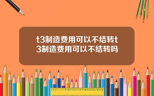 t3制造费用可以不结转t3制造费用可以不结转吗