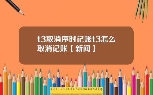 t3取消序时记账t3怎么取消记账【新闻】