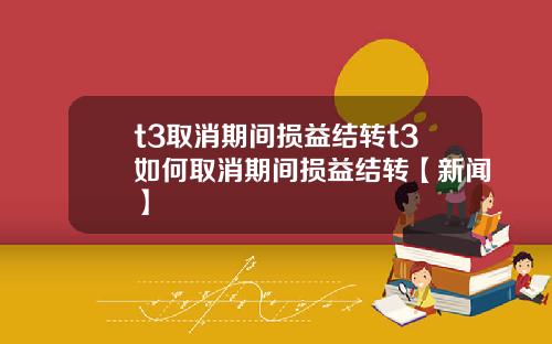 t3取消期间损益结转t3如何取消期间损益结转【新闻】