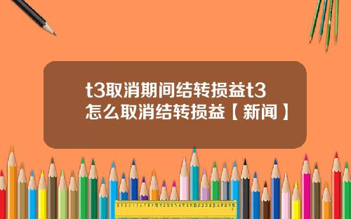t3取消期间结转损益t3怎么取消结转损益【新闻】