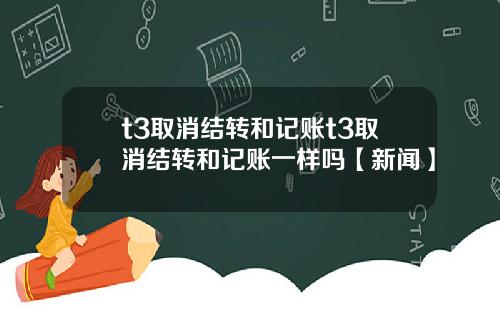 t3取消结转和记账t3取消结转和记账一样吗【新闻】