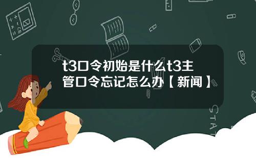 t3口令初始是什么t3主管口令忘记怎么办【新闻】