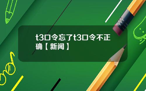 t3口令忘了t3口令不正确【新闻】