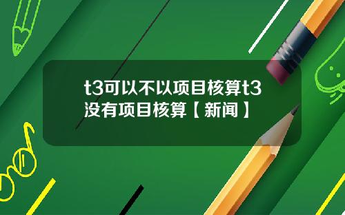 t3可以不以项目核算t3没有项目核算【新闻】