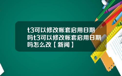 t3可以修改帐套启用日期吗t3可以修改帐套启用日期吗怎么改【新闻】