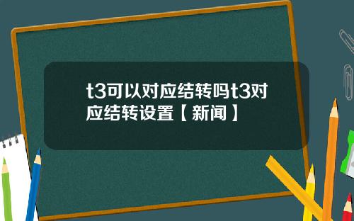 t3可以对应结转吗t3对应结转设置【新闻】