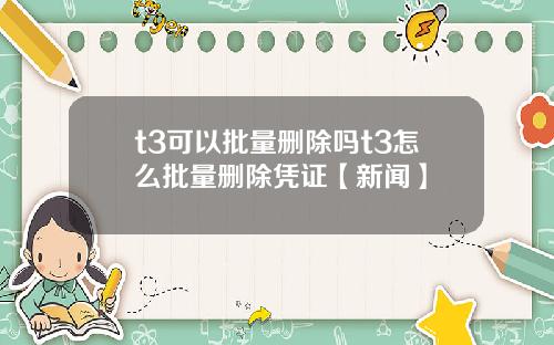 t3可以批量删除吗t3怎么批量删除凭证【新闻】