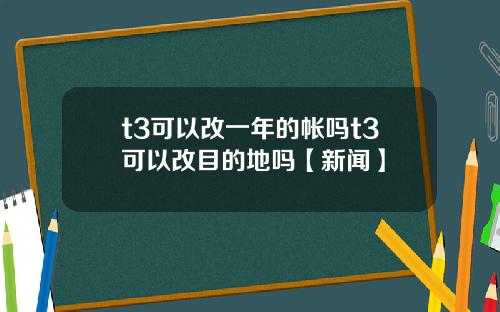 t3可以改一年的帐吗t3可以改目的地吗【新闻】