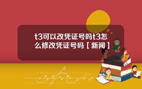 t3可以改凭证号吗t3怎么修改凭证号码【新闻】