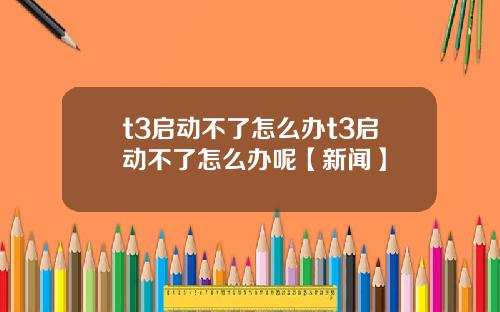 t3启动不了怎么办t3启动不了怎么办呢【新闻】