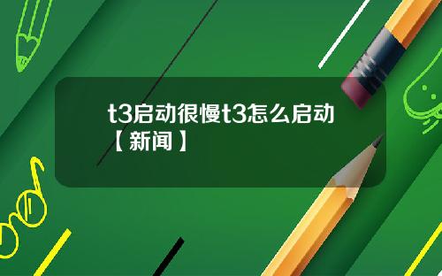 t3启动很慢t3怎么启动【新闻】
