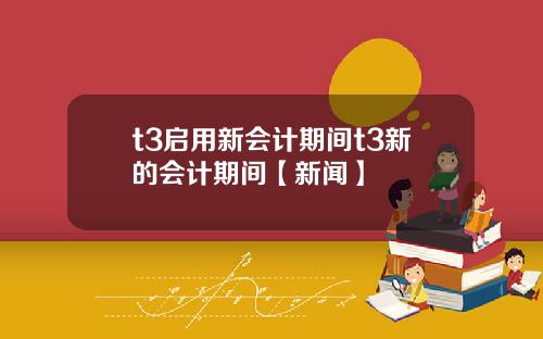 t3启用新会计期间t3新的会计期间【新闻】
