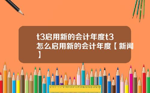 t3启用新的会计年度t3怎么启用新的会计年度【新闻】