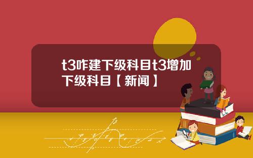 t3咋建下级科目t3增加下级科目【新闻】