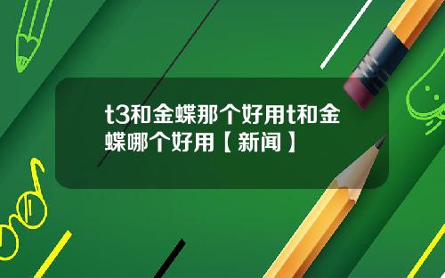 t3和金蝶那个好用t和金蝶哪个好用【新闻】