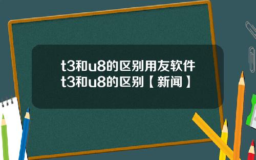 t3和u8的区别用友软件t3和u8的区别【新闻】