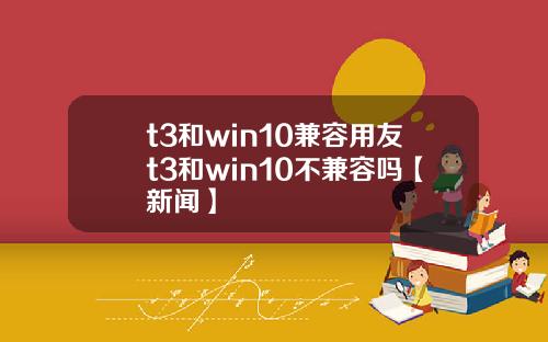 t3和win10兼容用友t3和win10不兼容吗【新闻】
