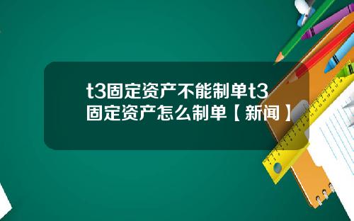 t3固定资产不能制单t3固定资产怎么制单【新闻】