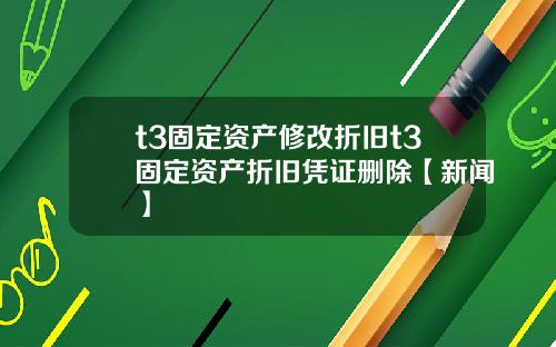 t3固定资产修改折旧t3固定资产折旧凭证删除【新闻】