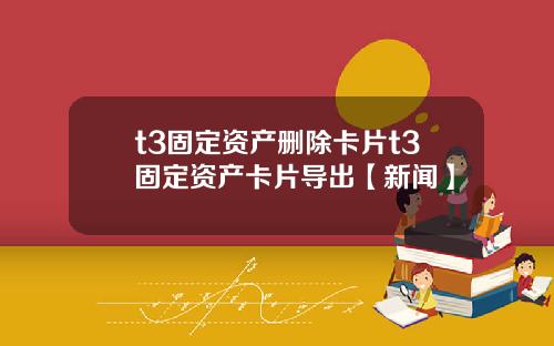 t3固定资产删除卡片t3固定资产卡片导出【新闻】