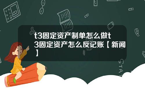 t3固定资产制单怎么做t3固定资产怎么反记账【新闻】