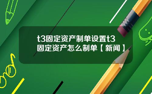 t3固定资产制单设置t3固定资产怎么制单【新闻】