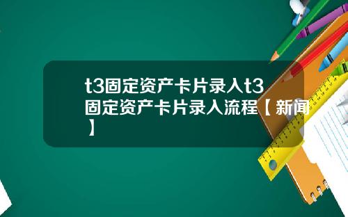 t3固定资产卡片录入t3固定资产卡片录入流程【新闻】