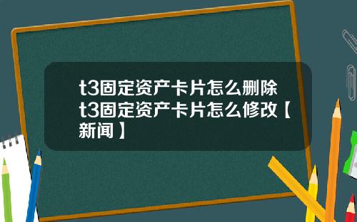 t3固定资产卡片怎么删除t3固定资产卡片怎么修改【新闻】