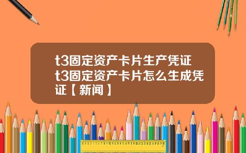 t3固定资产卡片生产凭证t3固定资产卡片怎么生成凭证【新闻】