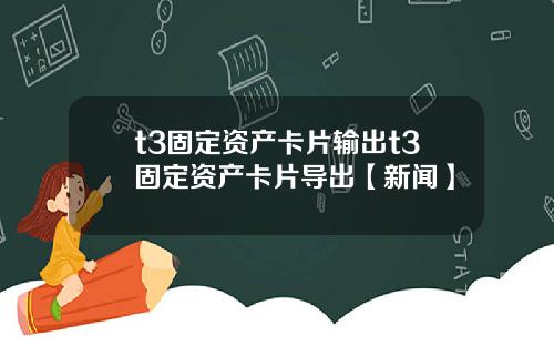 t3固定资产卡片输出t3固定资产卡片导出【新闻】