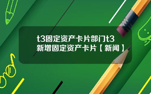 t3固定资产卡片部门t3新增固定资产卡片【新闻】