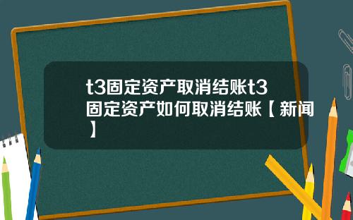 t3固定资产取消结账t3固定资产如何取消结账【新闻】