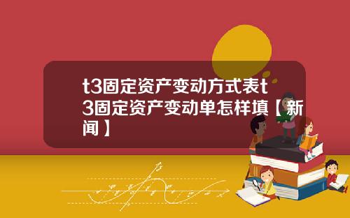 t3固定资产变动方式表t3固定资产变动单怎样填【新闻】