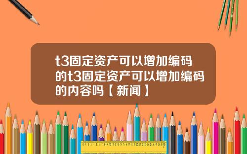 t3固定资产可以增加编码的t3固定资产可以增加编码的内容吗【新闻】