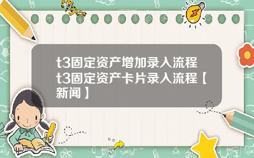 t3固定资产增加录入流程t3固定资产卡片录入流程【新闻】