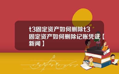 t3固定资产如何删除t3固定资产如何删除记账凭证【新闻】