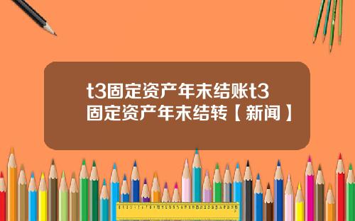 t3固定资产年末结账t3固定资产年末结转【新闻】