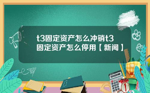 t3固定资产怎么冲销t3固定资产怎么停用【新闻】