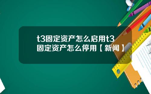t3固定资产怎么启用t3固定资产怎么停用【新闻】
