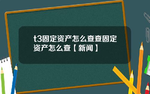 t3固定资产怎么查查固定资产怎么查【新闻】