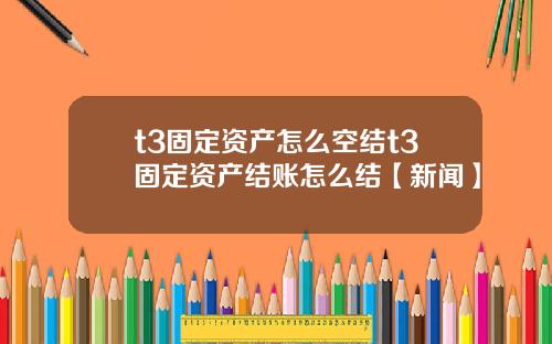 t3固定资产怎么空结t3固定资产结账怎么结【新闻】