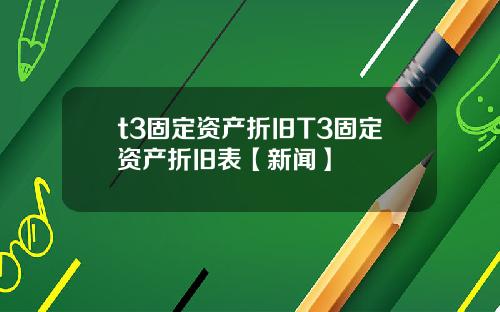 t3固定资产折旧T3固定资产折旧表【新闻】