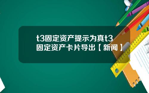 t3固定资产提示为真t3固定资产卡片导出【新闻】