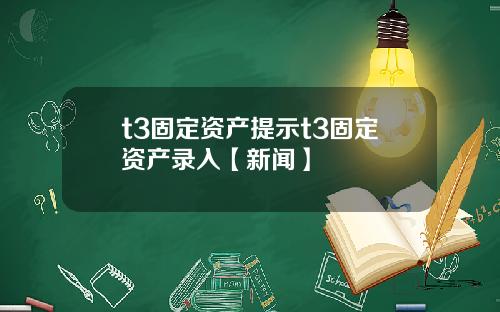 t3固定资产提示t3固定资产录入【新闻】