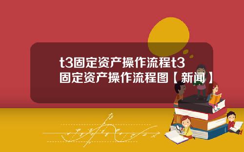 t3固定资产操作流程t3固定资产操作流程图【新闻】