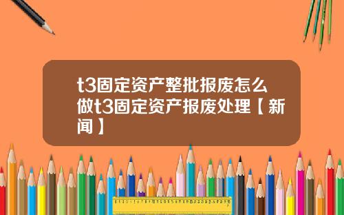 t3固定资产整批报废怎么做t3固定资产报废处理【新闻】